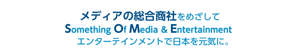 メディアの総合商社をめざしてSometing Of Media ＆エンターテインメントで日本を元気に！